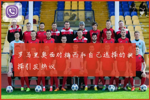 罗马里奥面对梅西和自己选择的抉择引发热议