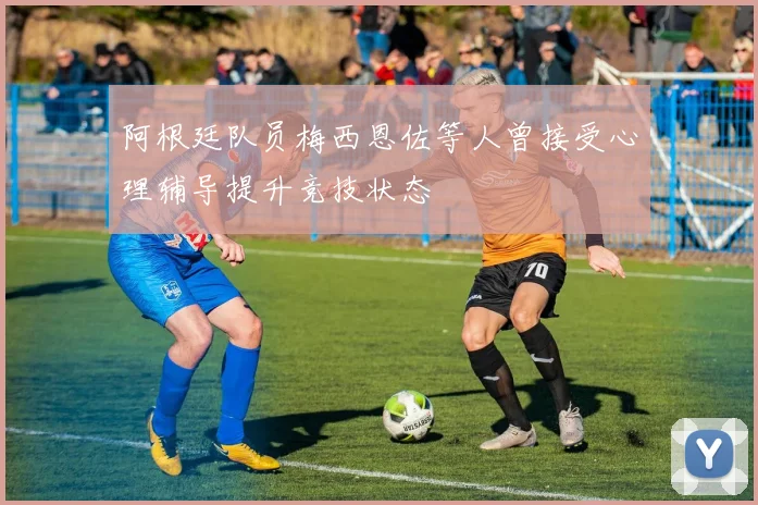 阿根廷队员梅西恩佐等人曾接受心理辅导提升竞技状态