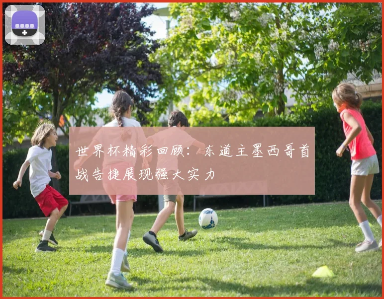 世界杯精彩回顾：东道主墨西哥首战告捷展现强大实力