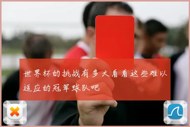 世界杯的挑战有多大看看这些难以适应的冠军球队吧