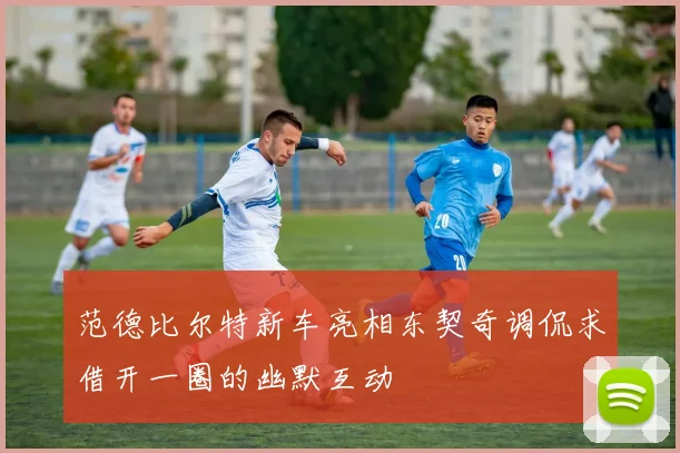 范德比尔特新车亮相东契奇调侃求借开一圈的幽默互动