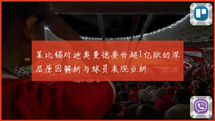 莱比锡对迪奥曼德要价超1亿欧的深层原因解析与球员表现分析