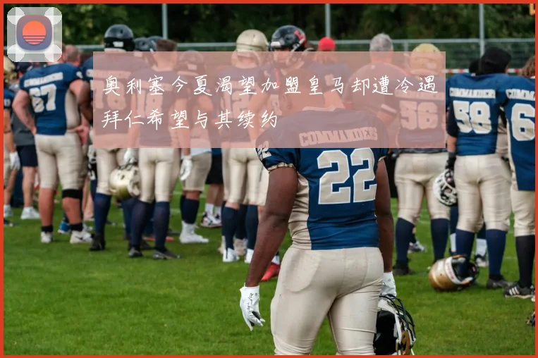 奥利塞今夏渴望加盟皇马却遭冷遇拜仁希望与其续约