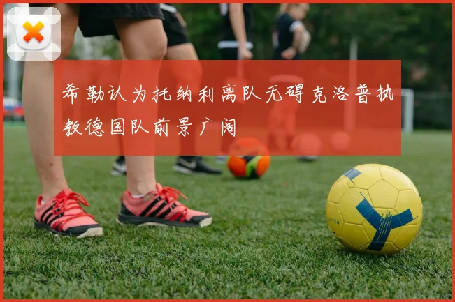 希勒认为托纳利离队无碍克洛普执教德国队前景广阔