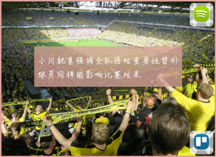 小川航基强调全队团结重要性替补球员同样能影响比赛结果