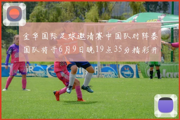 金华国际足球邀请赛中国队对阵泰国队将于6月9日晚19点35分精彩开赛