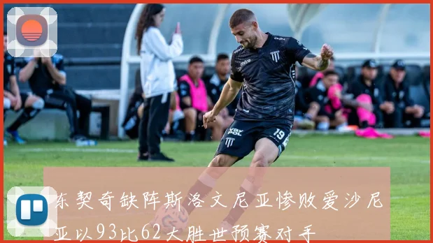 东契奇缺阵斯洛文尼亚惨败爱沙尼亚以93比62大胜世预赛对手