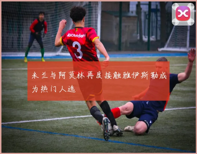 米兰与阿莫林再度接触雅伊斯勒成为热门人选