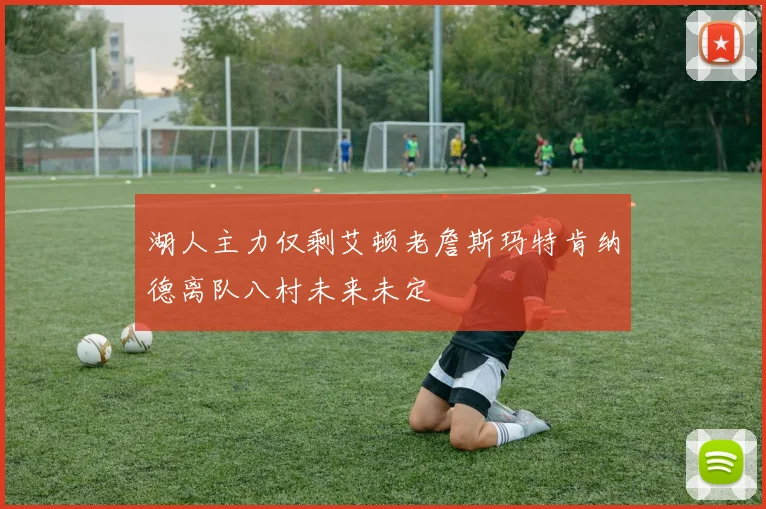 湖人主力仅剩艾顿老詹斯玛特肯纳德离队八村未来未定